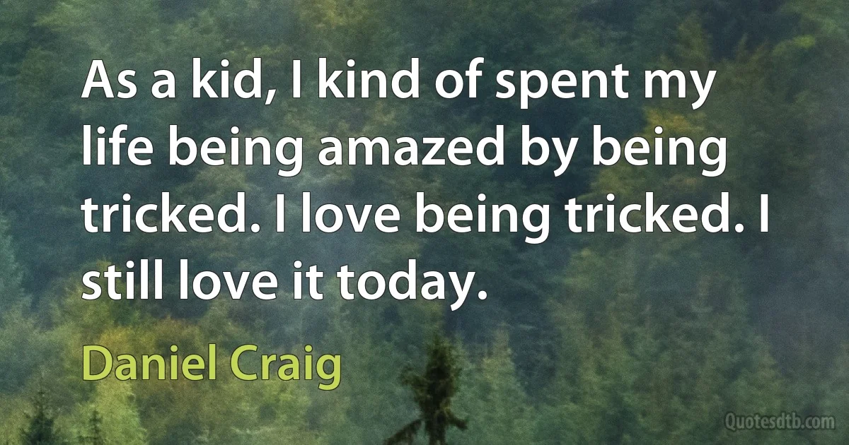 As a kid, I kind of spent my life being amazed by being tricked. I love being tricked. I still love it today. (Daniel Craig)