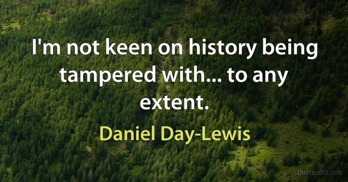 I'm not keen on history being tampered with... to any extent. (Daniel Day-Lewis)