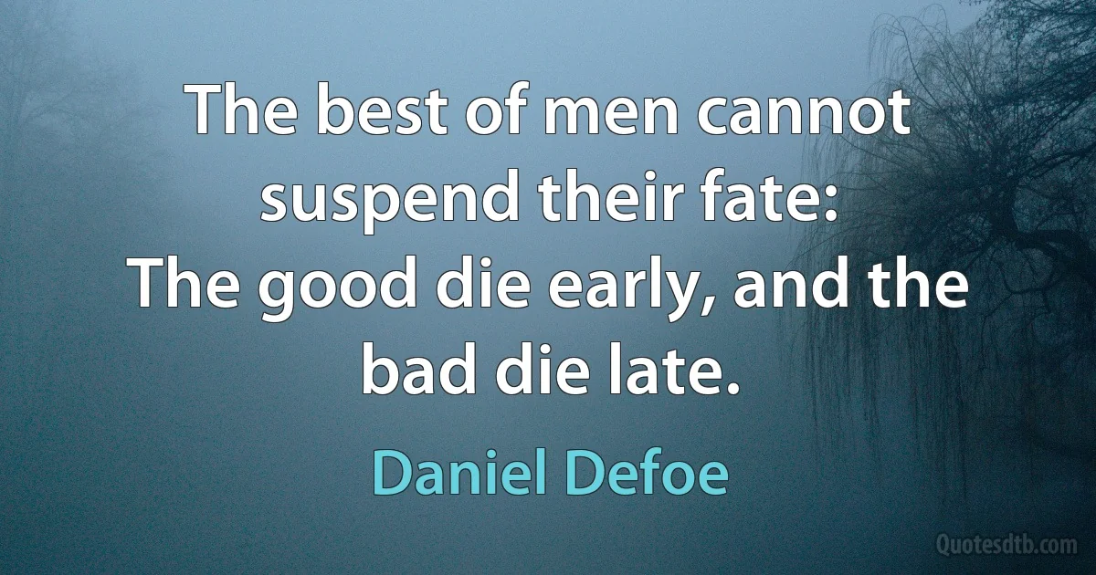 The best of men cannot suspend their fate:
The good die early, and the bad die late. (Daniel Defoe)