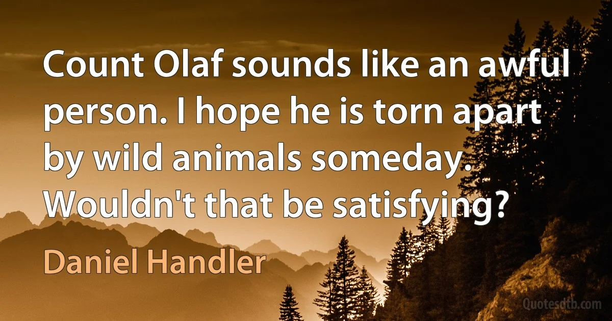 Count Olaf sounds like an awful person. I hope he is torn apart by wild animals someday. Wouldn't that be satisfying? (Daniel Handler)