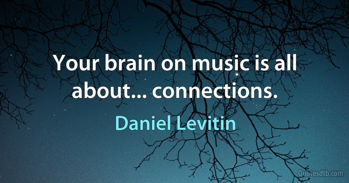 Your brain on music is all about... connections. (Daniel Levitin)