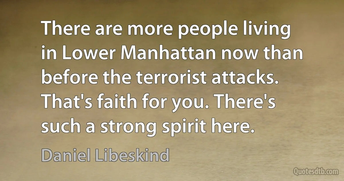 There are more people living in Lower Manhattan now than before the terrorist attacks. That's faith for you. There's such a strong spirit here. (Daniel Libeskind)