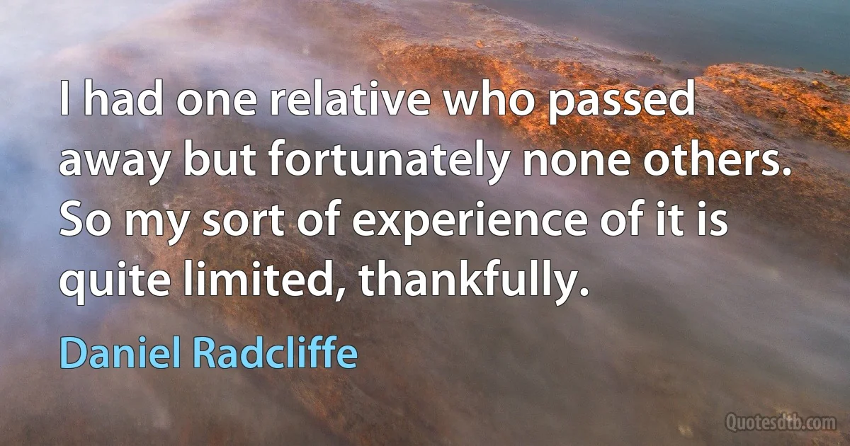 I had one relative who passed away but fortunately none others. So my sort of experience of it is quite limited, thankfully. (Daniel Radcliffe)