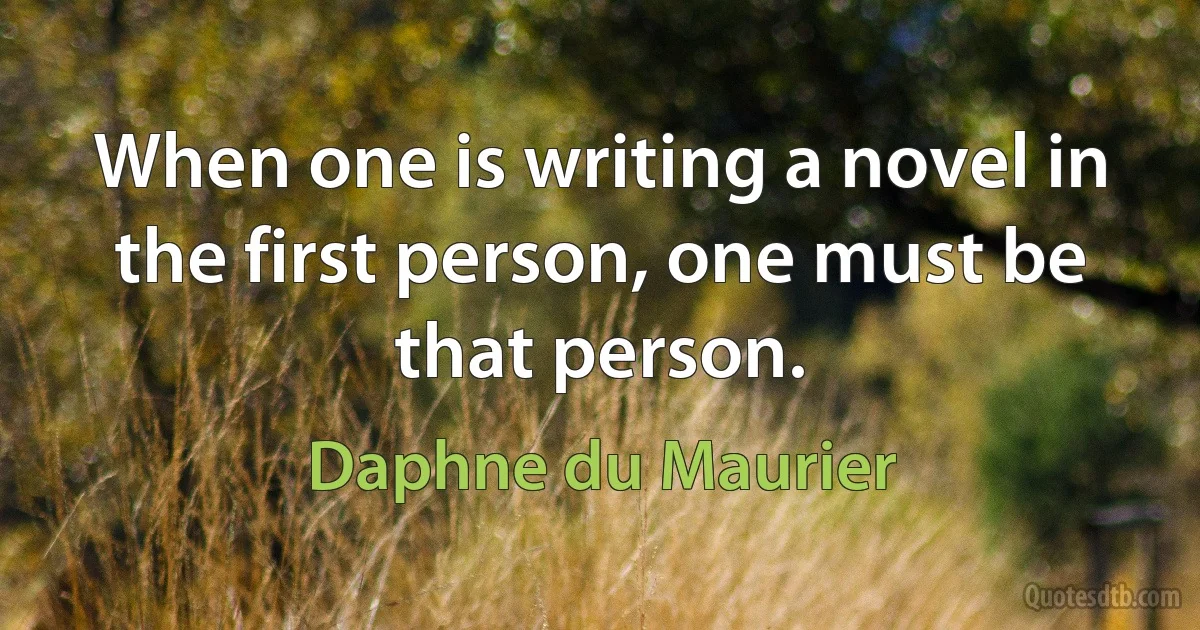 When one is writing a novel in the first person, one must be that person. (Daphne du Maurier)