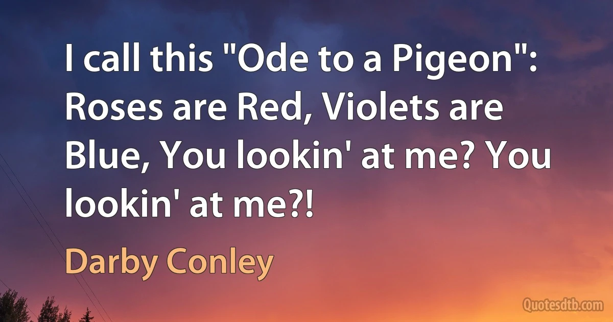 I call this "Ode to a Pigeon": Roses are Red, Violets are Blue, You lookin' at me? You lookin' at me?! (Darby Conley)