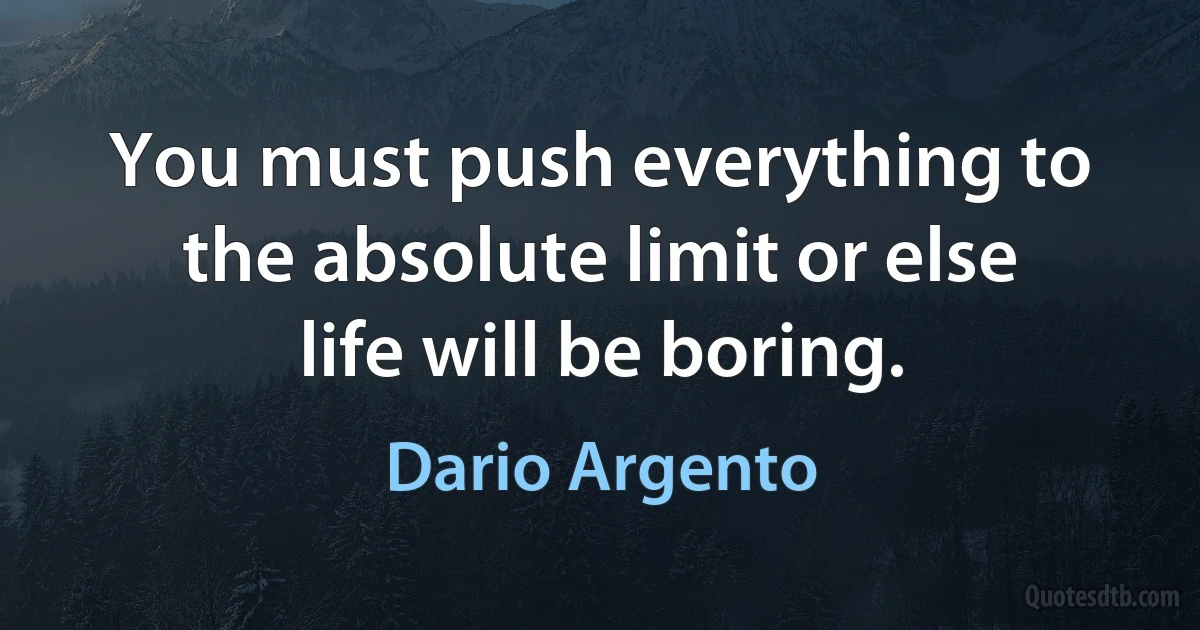 You must push everything to the absolute limit or else life will be boring. (Dario Argento)