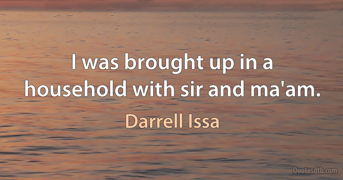 I was brought up in a household with sir and ma'am. (Darrell Issa)