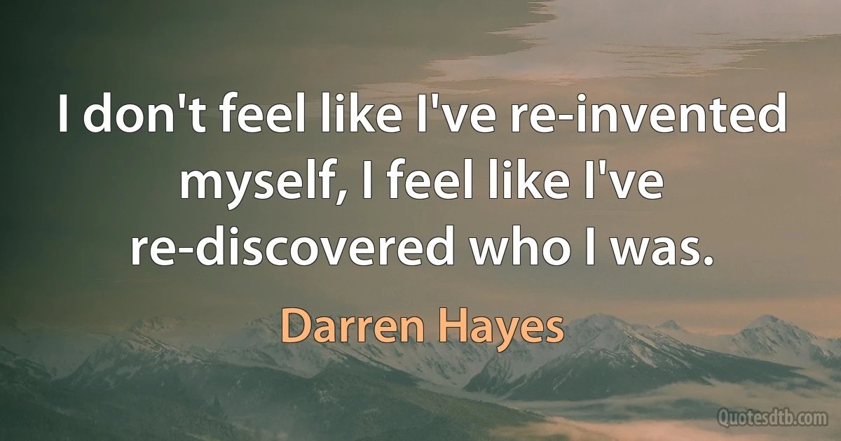 I don't feel like I've re-invented myself, I feel like I've re-discovered who I was. (Darren Hayes)