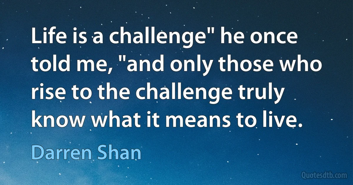 Life is a challenge" he once told me, "and only those who rise to the challenge truly know what it means to live. (Darren Shan)