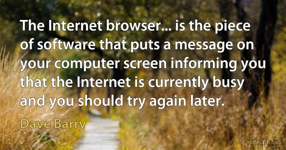 The Internet browser... is the piece of software that puts a message on your computer screen informing you that the Internet is currently busy and you should try again later. (Dave Barry)