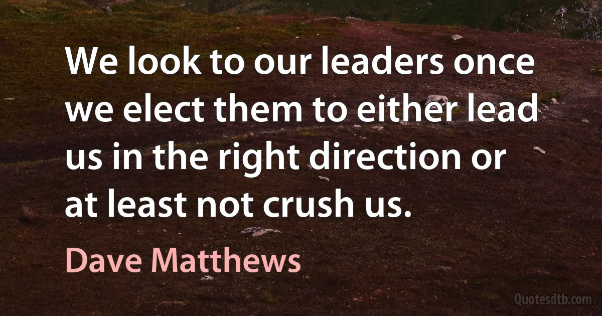 We look to our leaders once we elect them to either lead us in the right direction or at least not crush us. (Dave Matthews)