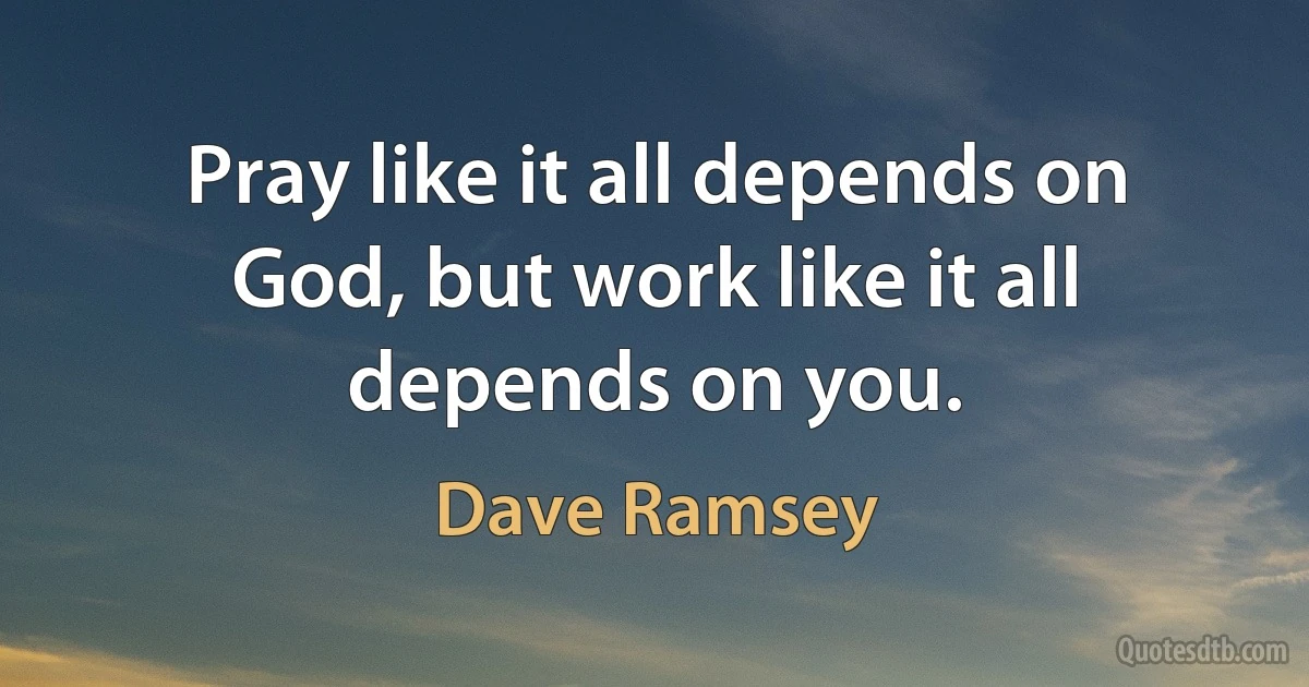 Pray like it all depends on God, but work like it all depends on you. (Dave Ramsey)