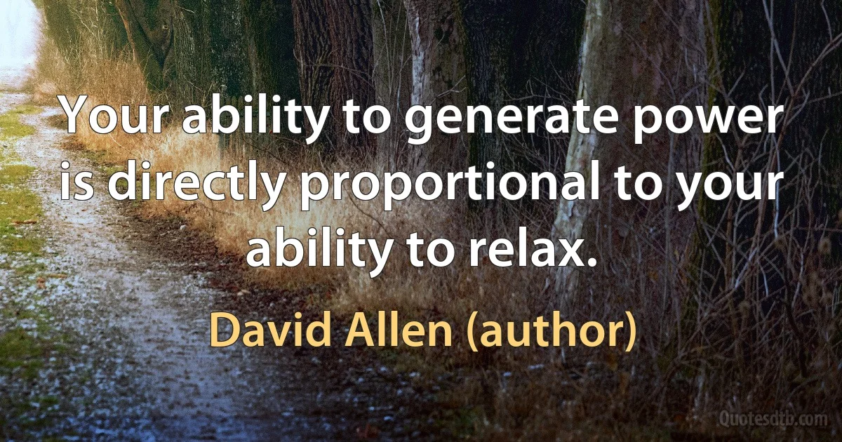 Your ability to generate power is directly proportional to your ability to relax. (David Allen (author))