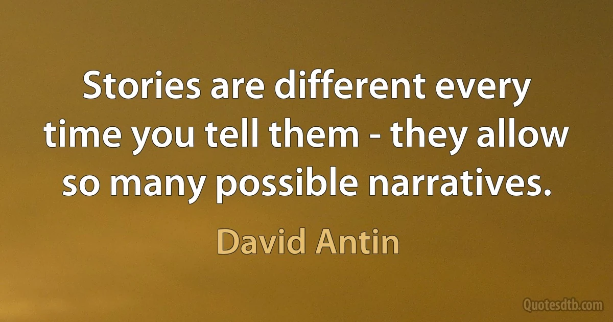 Stories are different every time you tell them - they allow so many possible narratives. (David Antin)