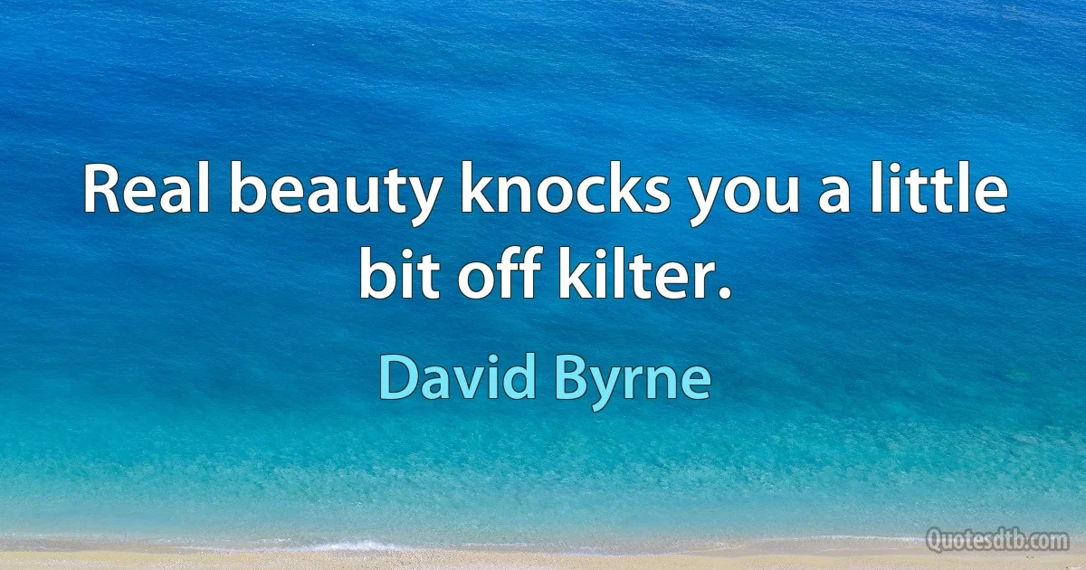 Real beauty knocks you a little bit off kilter. (David Byrne)