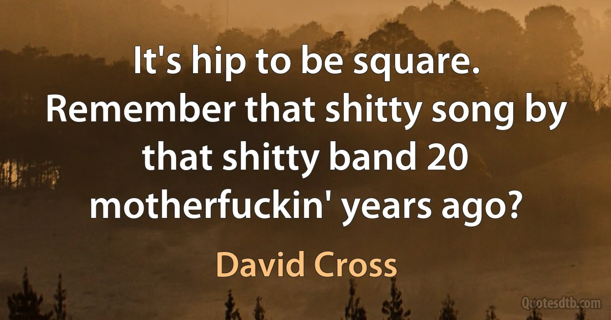 It's hip to be square. Remember that shitty song by that shitty band 20 motherfuckin' years ago? (David Cross)