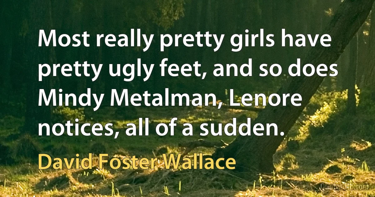 Most really pretty girls have pretty ugly feet, and so does Mindy Metalman, Lenore notices, all of a sudden. (David Foster Wallace)