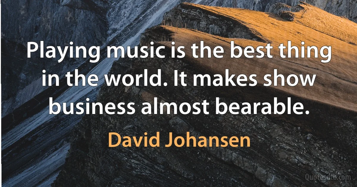 Playing music is the best thing in the world. It makes show business almost bearable. (David Johansen)