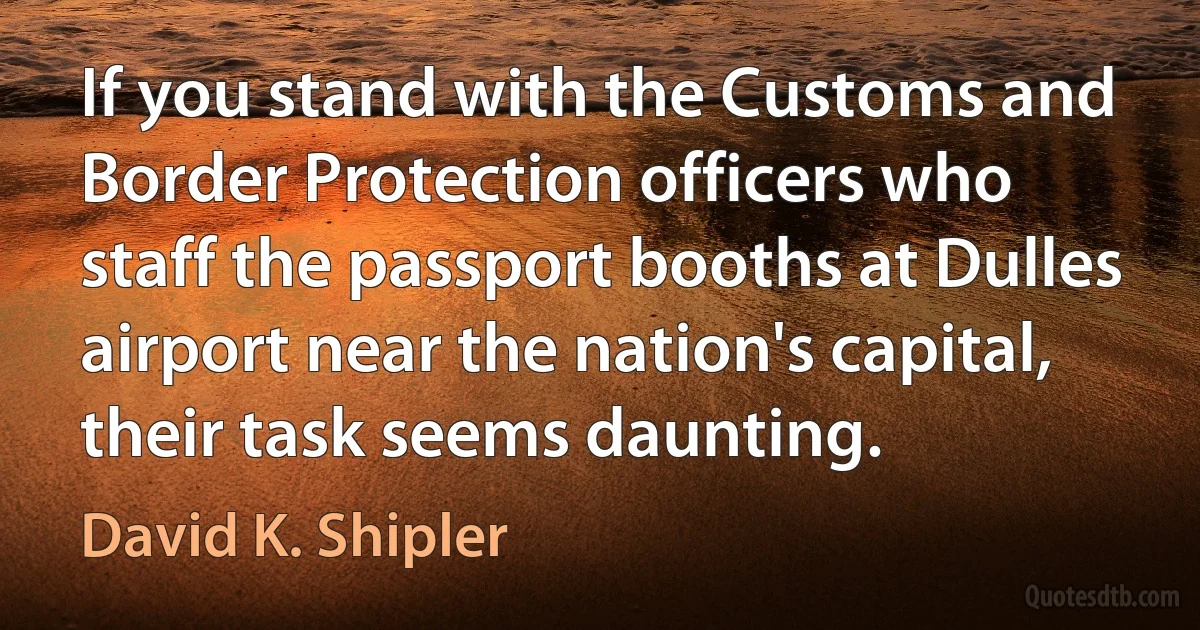 If you stand with the Customs and Border Protection officers who staff the passport booths at Dulles airport near the nation's capital, their task seems daunting. (David K. Shipler)