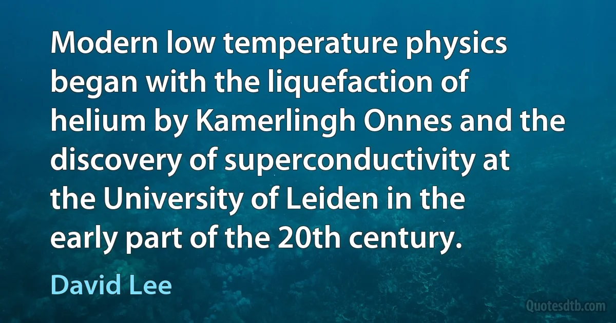 Modern low temperature physics began with the liquefaction of helium by Kamerlingh Onnes and the discovery of superconductivity at the University of Leiden in the early part of the 20th century. (David Lee)