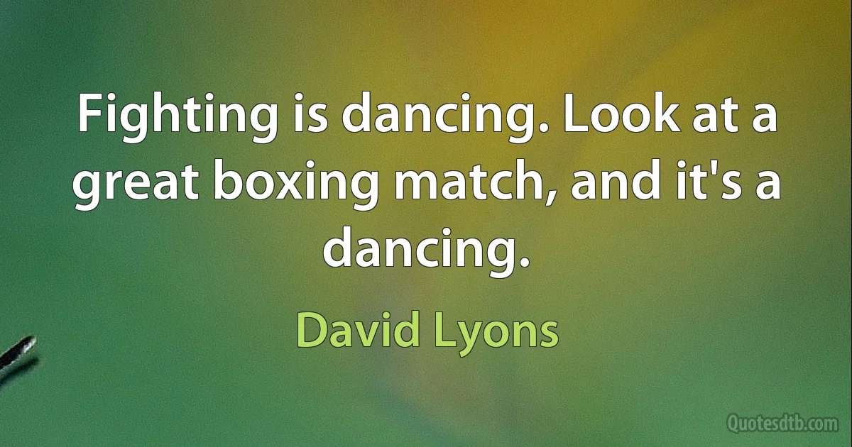 Fighting is dancing. Look at a great boxing match, and it's a dancing. (David Lyons)