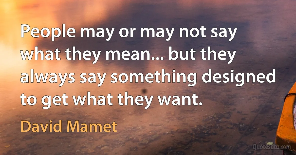 People may or may not say what they mean... but they always say something designed to get what they want. (David Mamet)