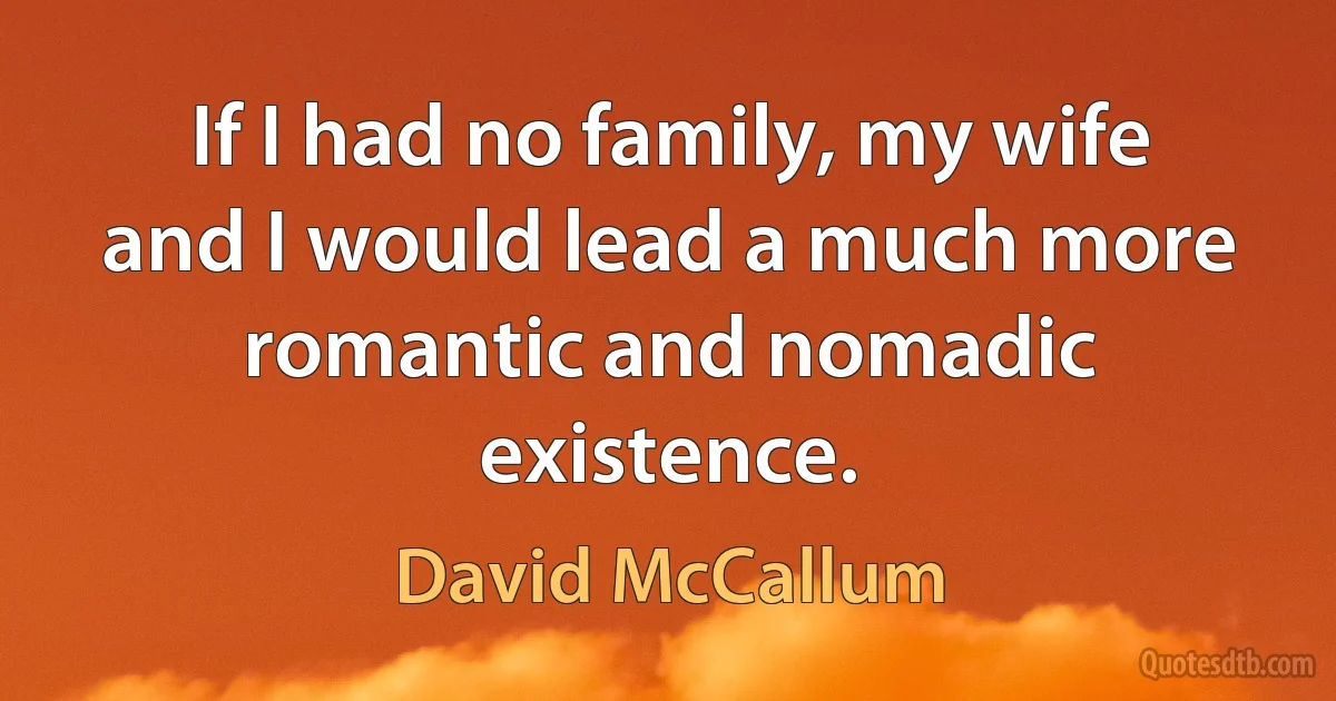 If I had no family, my wife and I would lead a much more romantic and nomadic existence. (David McCallum)