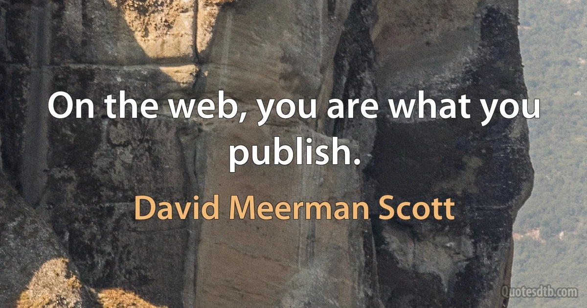 On the web, you are what you publish. (David Meerman Scott)