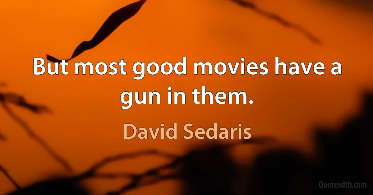 But most good movies have a gun in them. (David Sedaris)