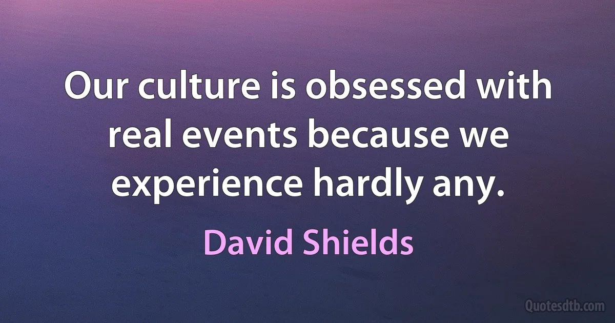 Our culture is obsessed with real events because we experience hardly any. (David Shields)