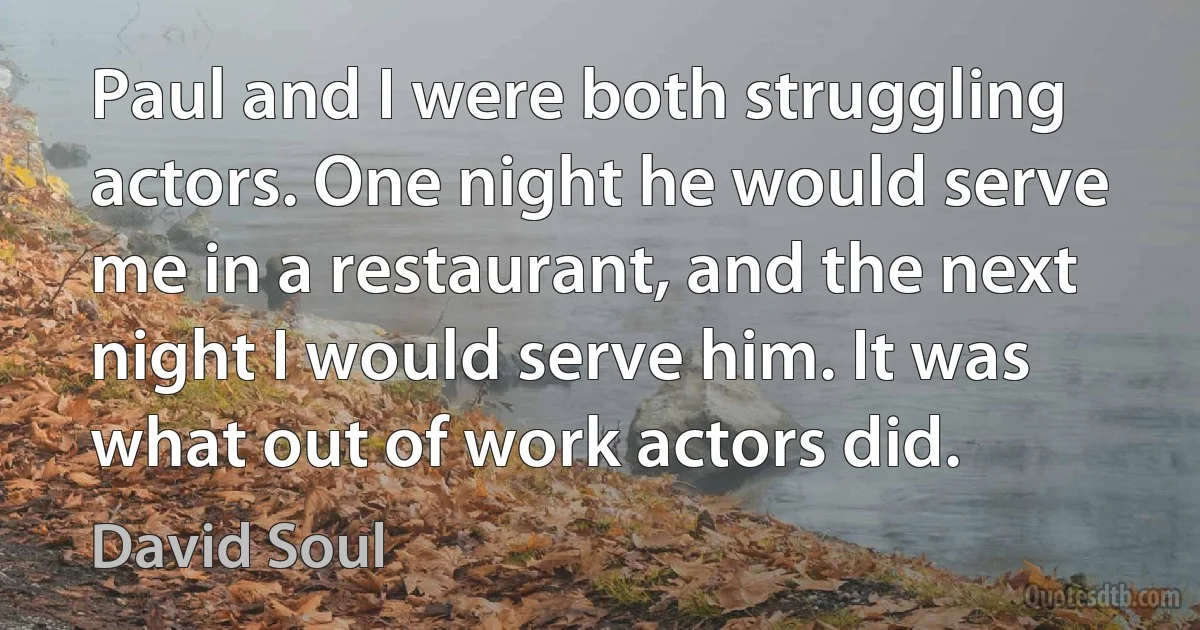 Paul and I were both struggling actors. One night he would serve me in a restaurant, and the next night I would serve him. It was what out of work actors did. (David Soul)