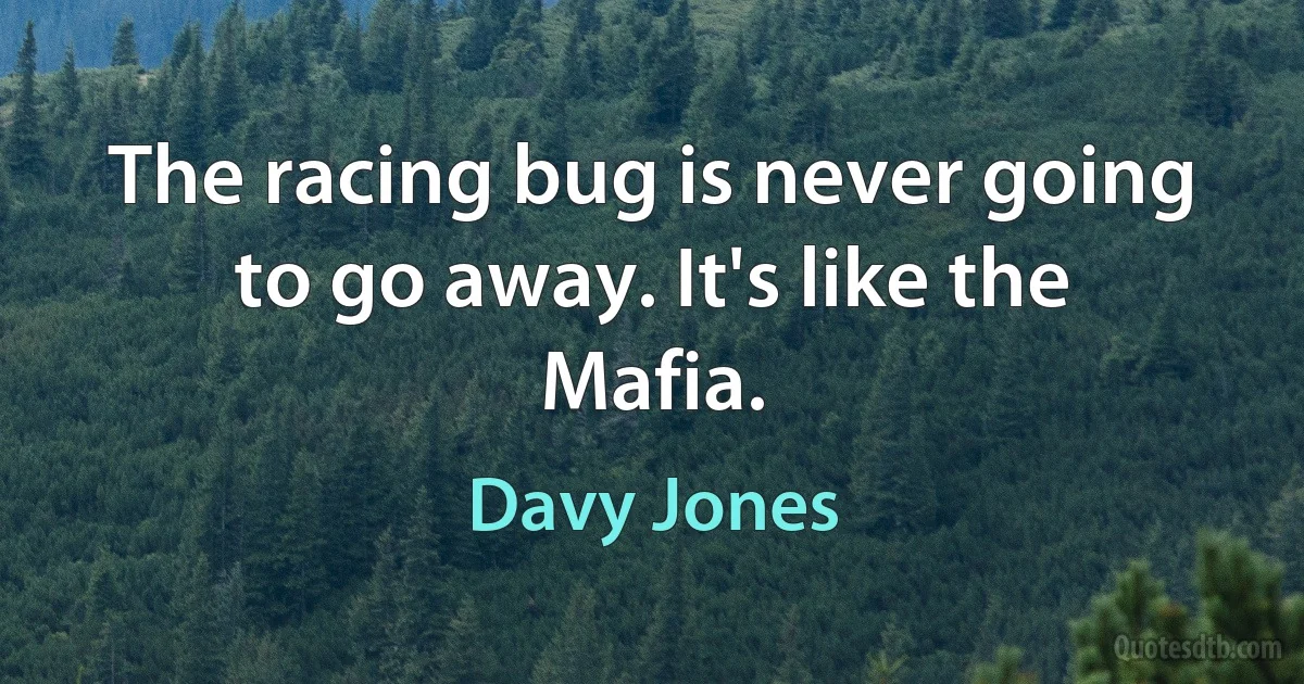 The racing bug is never going to go away. It's like the Mafia. (Davy Jones)