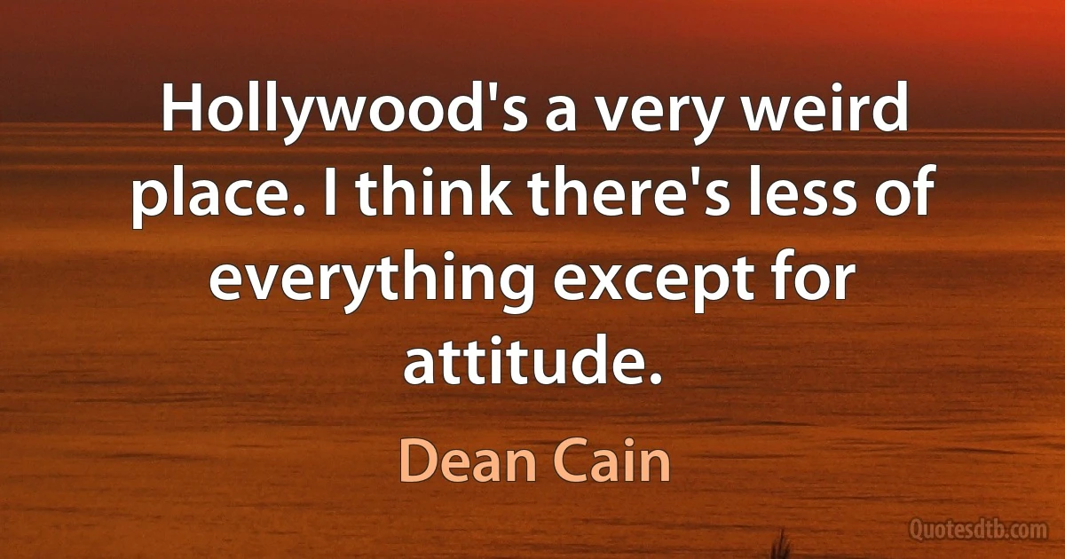 Hollywood's a very weird place. I think there's less of everything except for attitude. (Dean Cain)