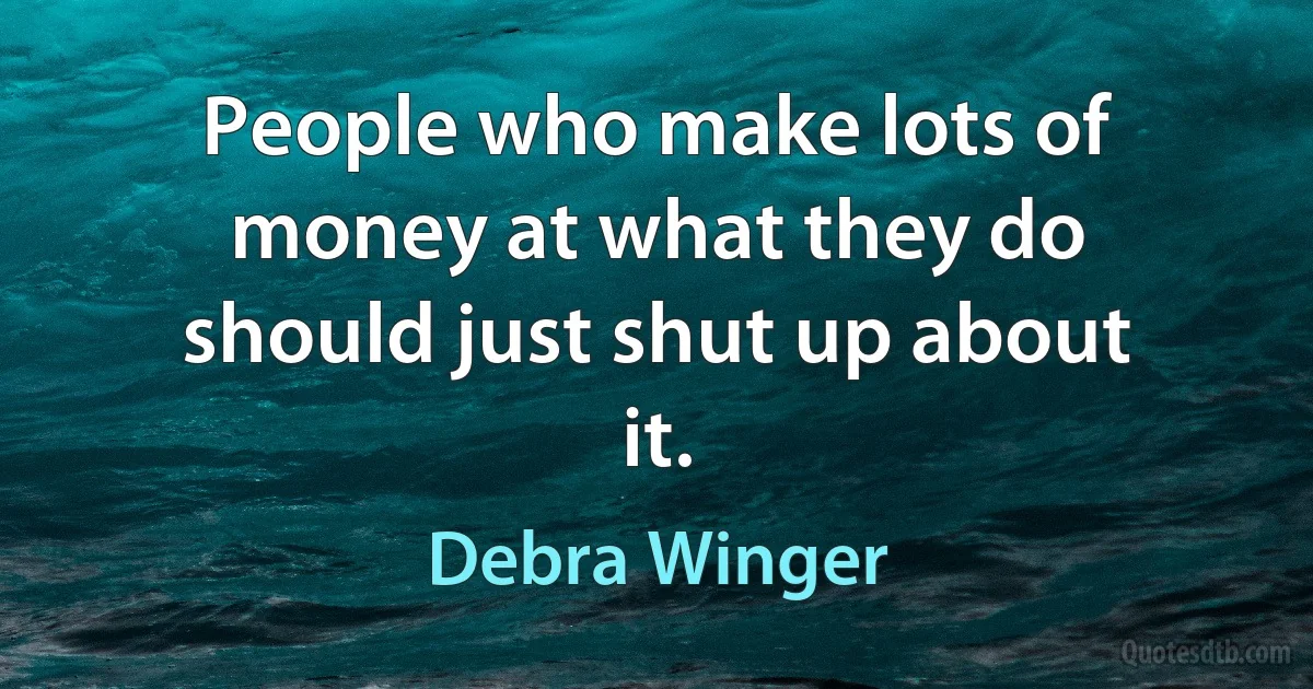 People who make lots of money at what they do should just shut up about it. (Debra Winger)