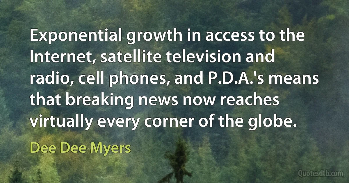 Exponential growth in access to the Internet, satellite television and radio, cell phones, and P.D.A.'s means that breaking news now reaches virtually every corner of the globe. (Dee Dee Myers)