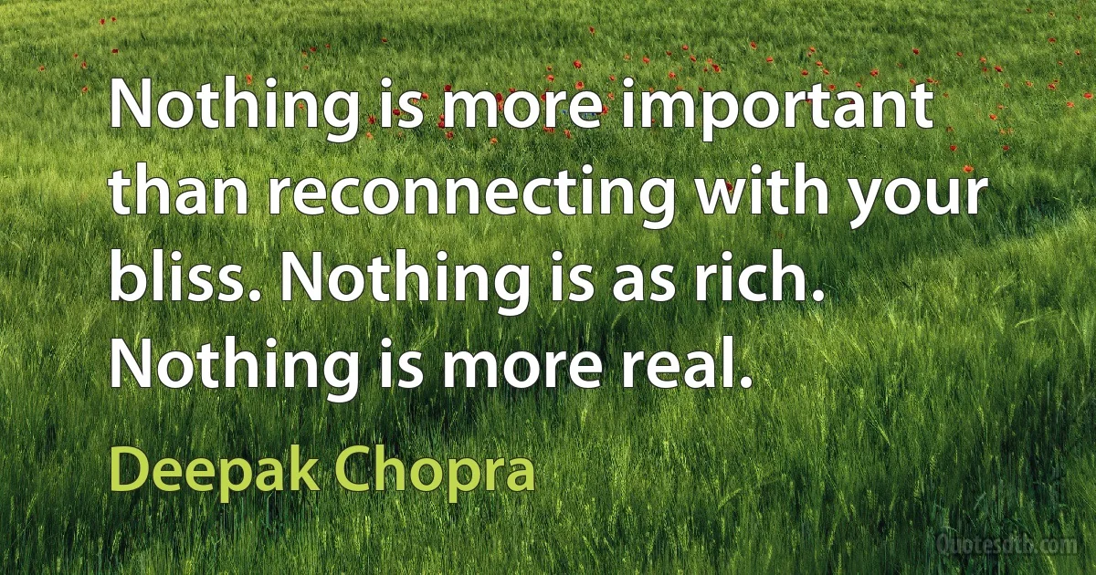 Nothing is more important than reconnecting with your bliss. Nothing is as rich. Nothing is more real. (Deepak Chopra)