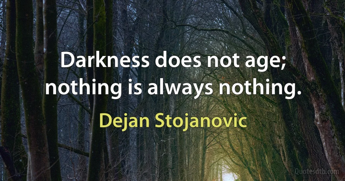 Darkness does not age; nothing is always nothing. (Dejan Stojanovic)