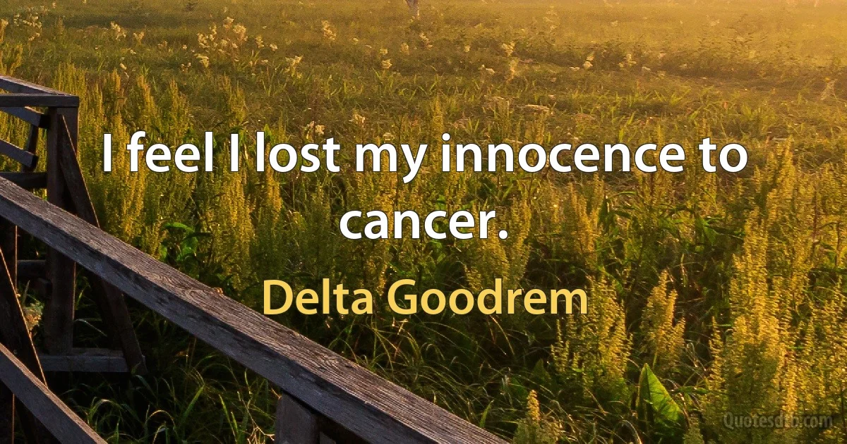 I feel I lost my innocence to cancer. (Delta Goodrem)