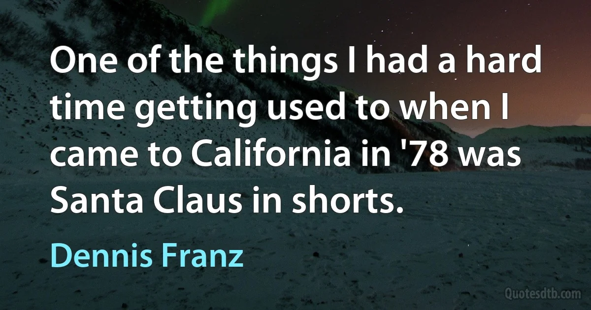 One of the things I had a hard time getting used to when I came to California in '78 was Santa Claus in shorts. (Dennis Franz)