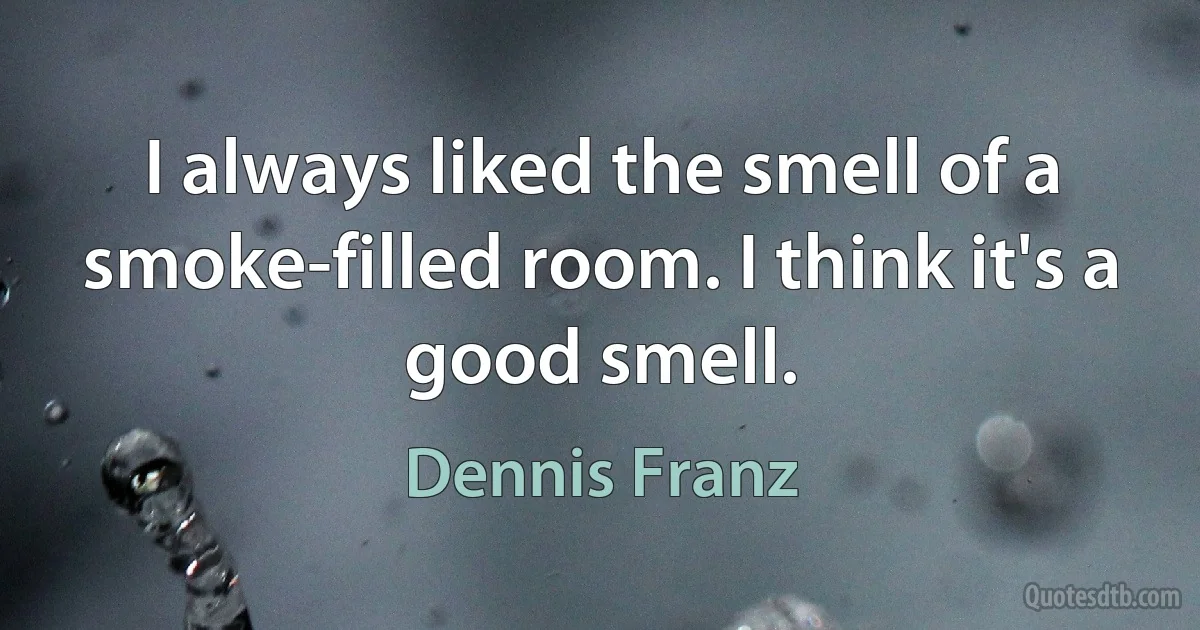 I always liked the smell of a smoke-filled room. I think it's a good smell. (Dennis Franz)