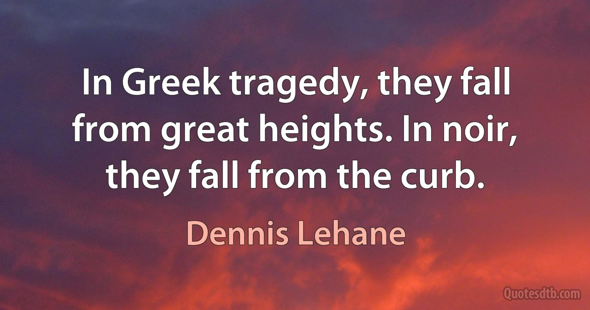 In Greek tragedy, they fall from great heights. In noir, they fall from the curb. (Dennis Lehane)