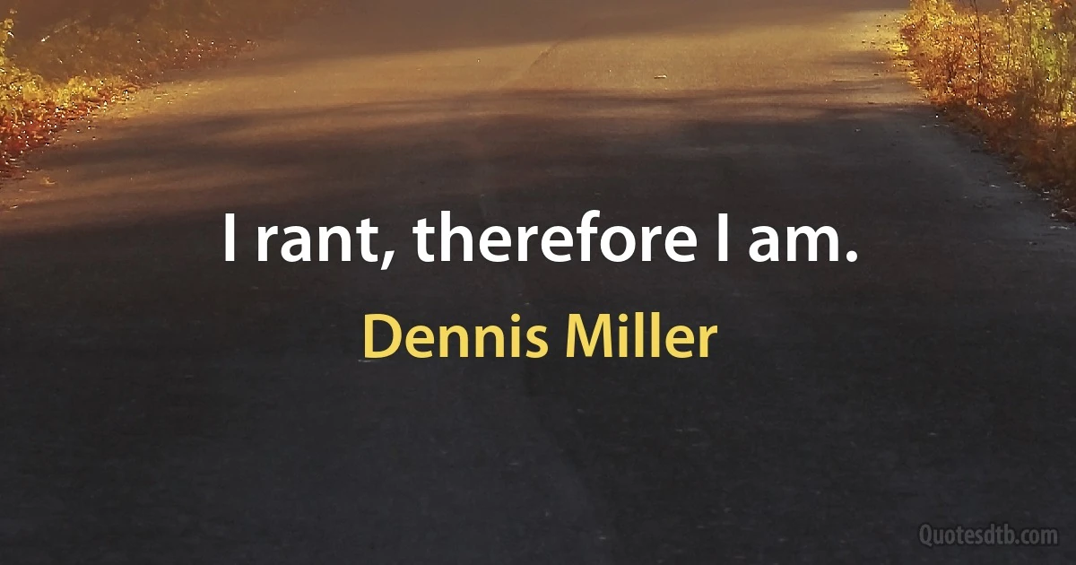 I rant, therefore I am. (Dennis Miller)