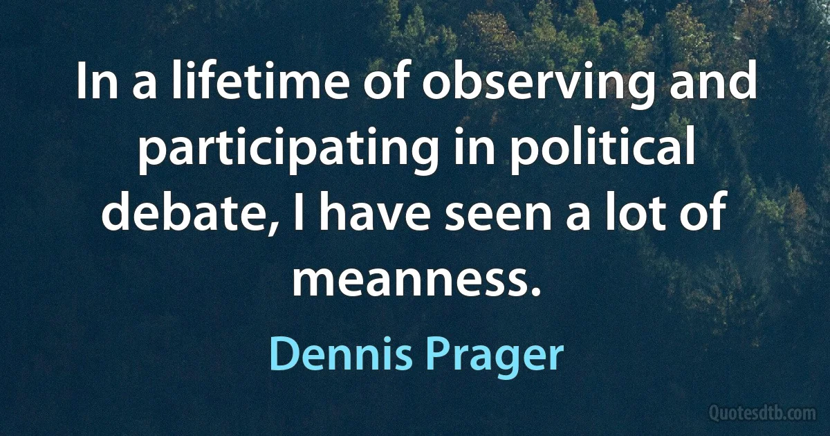 In a lifetime of observing and participating in political debate, I have seen a lot of meanness. (Dennis Prager)