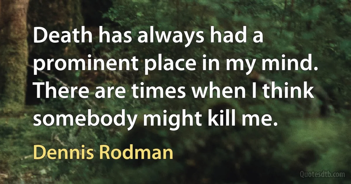 Death has always had a prominent place in my mind. There are times when I think somebody might kill me. (Dennis Rodman)