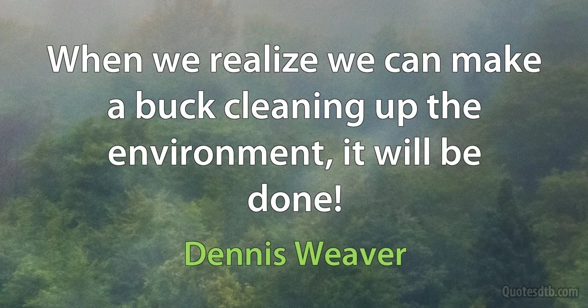 When we realize we can make a buck cleaning up the environment, it will be done! (Dennis Weaver)