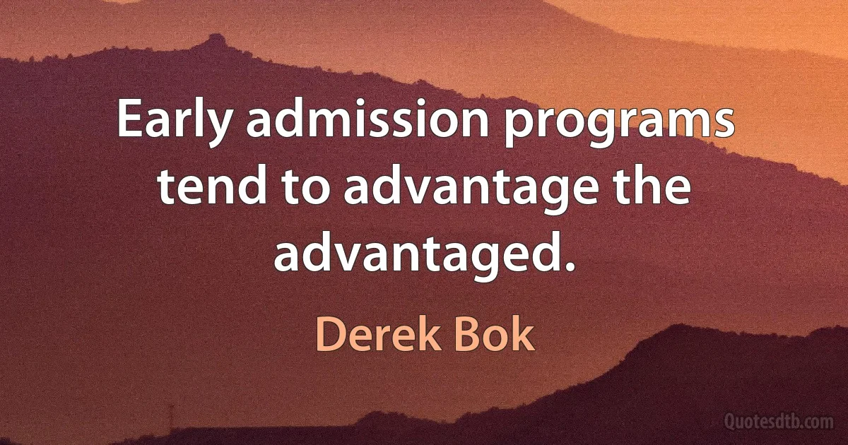 Early admission programs tend to advantage the advantaged. (Derek Bok)