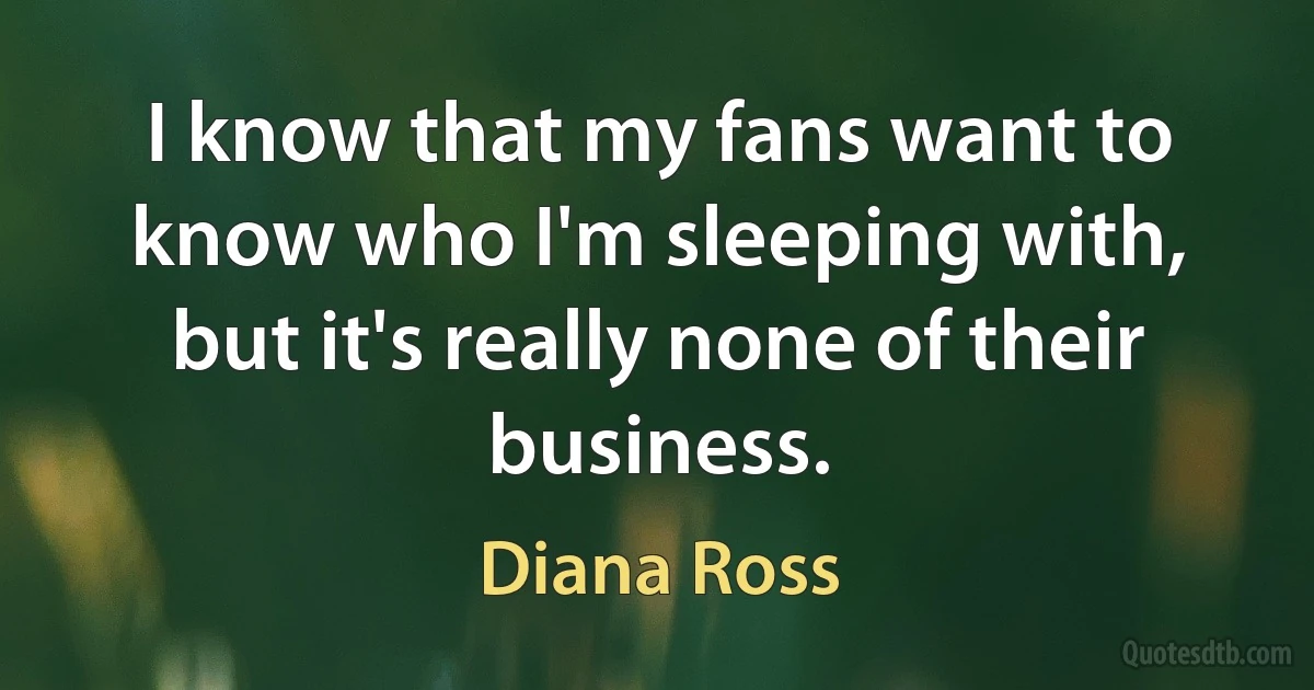 I know that my fans want to know who I'm sleeping with, but it's really none of their business. (Diana Ross)