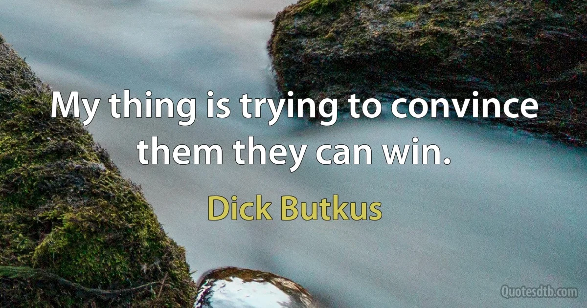 My thing is trying to convince them they can win. (Dick Butkus)