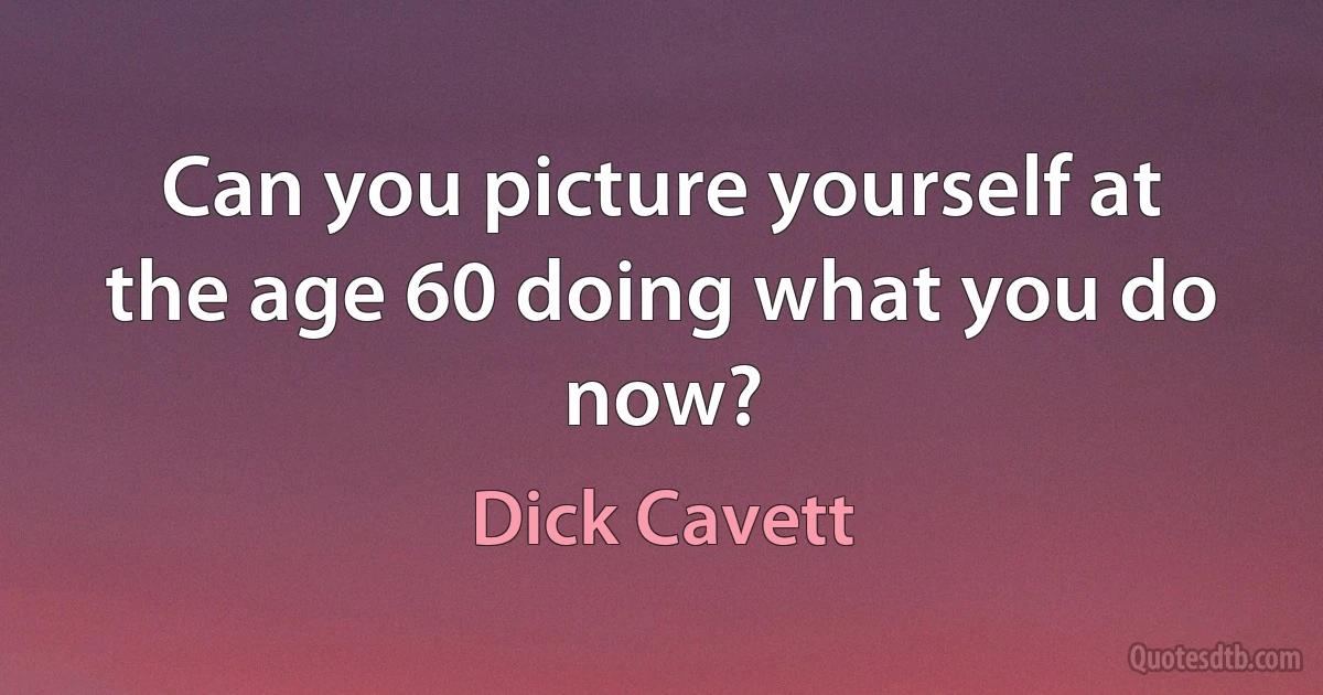 Can you picture yourself at the age 60 doing what you do now? (Dick Cavett)