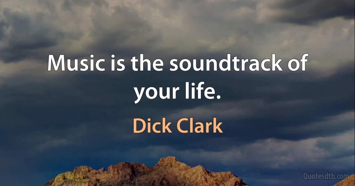 Music is the soundtrack of your life. (Dick Clark)